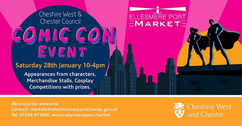 Cheshire West and Chester Council Comic Con event. Saturday 28 January 10-4pm. Appearance from characters, merchandise stalls, cosplay competitions with prizes. Ellesmere Port Market. All enquiries welcome. Contact markets@cheshirewestandchester.gov.uk. Tel 01244 973040. www.ellesmereport.market